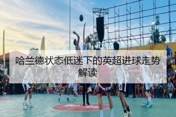 哈兰德状态低迷下的英超进球走势解读